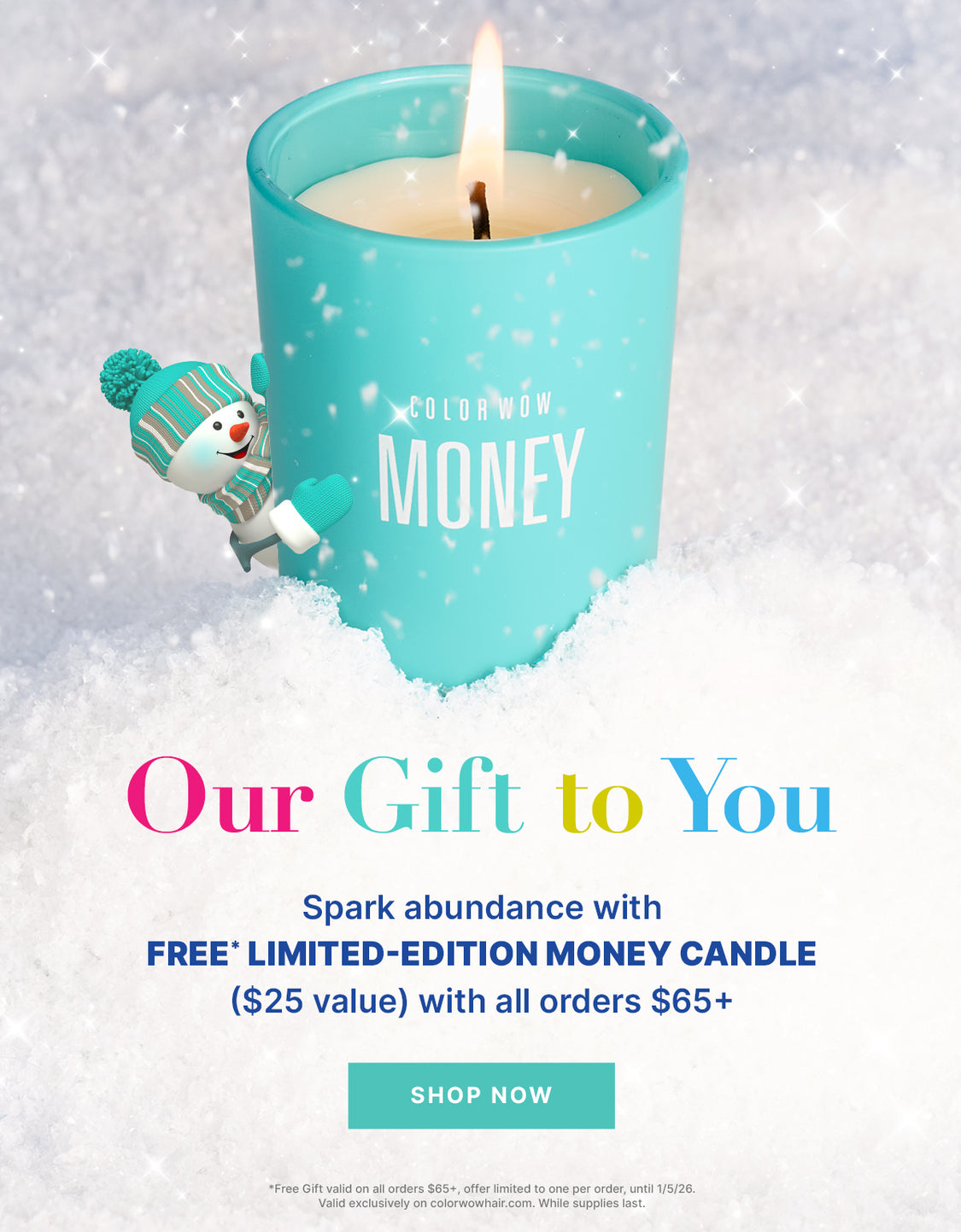 Our Gift to You
Spark abundance with 
Limited-Edition MONEY Candle ($25 value)
Comes FREE with all purchases $65+

< SHOP NOW >

*Free Gift valid on all orders $65+, offer limited to one per order, until 1/5/26. Valid exclusively on colorwowhair.com. While supplies last.
