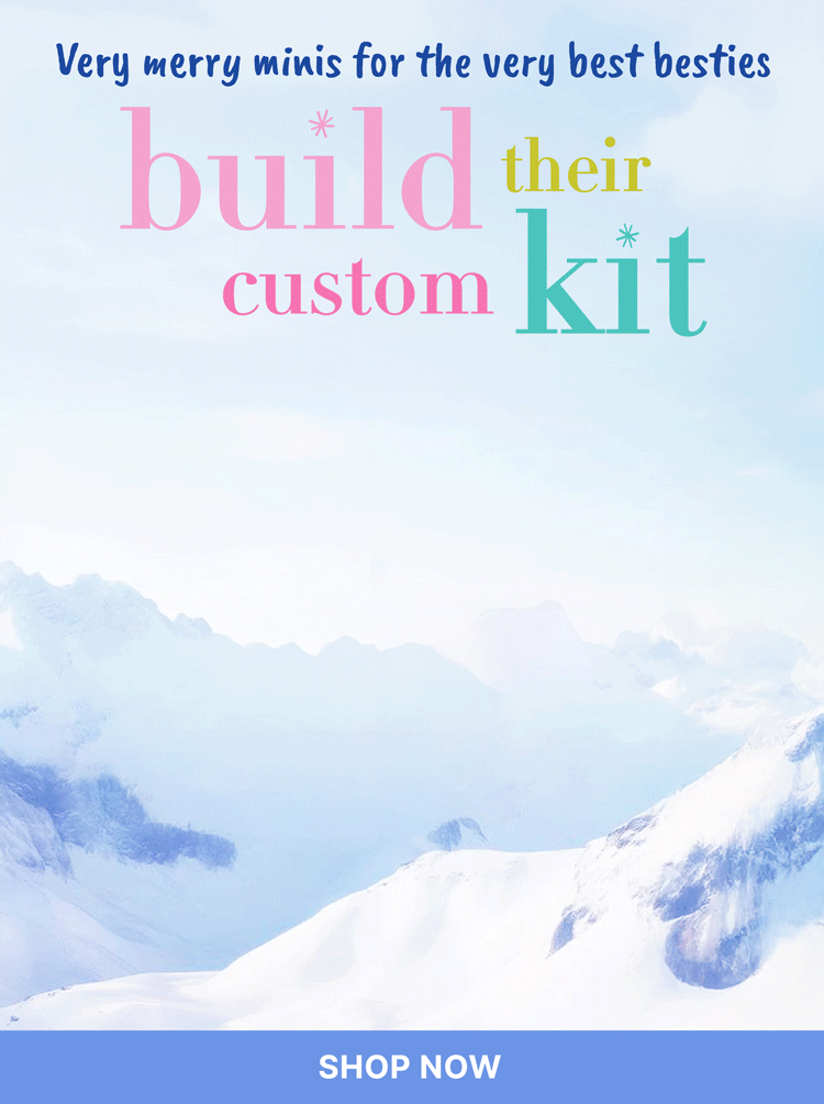 Very merry minis for the very best besties
BUILD THEIR CUSTOM GIFT
< SHOP NOW >