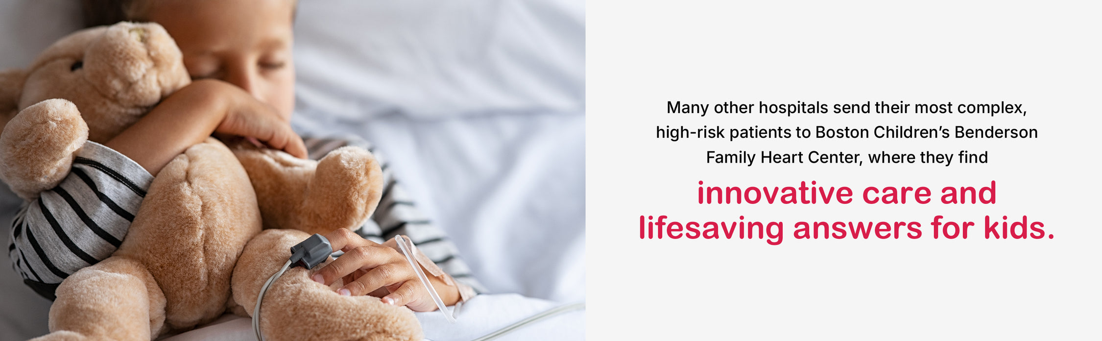 Many other hospitals send their most complex, high-risk patients to Boston Children's Benderson Family Center, where they find innovative care and lifesaving answers for kids