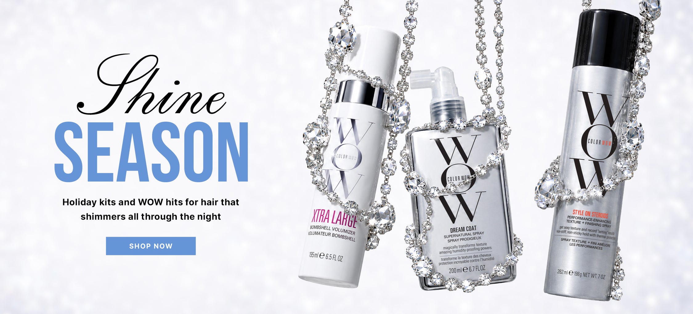 Color Wow Xtra Large, Dream Coat, and Style on Steroids products decorated with sparkling gems. Text: Shine Season. Holiday kits and WOW hits for hair that shimmers all through the night. Shop now.