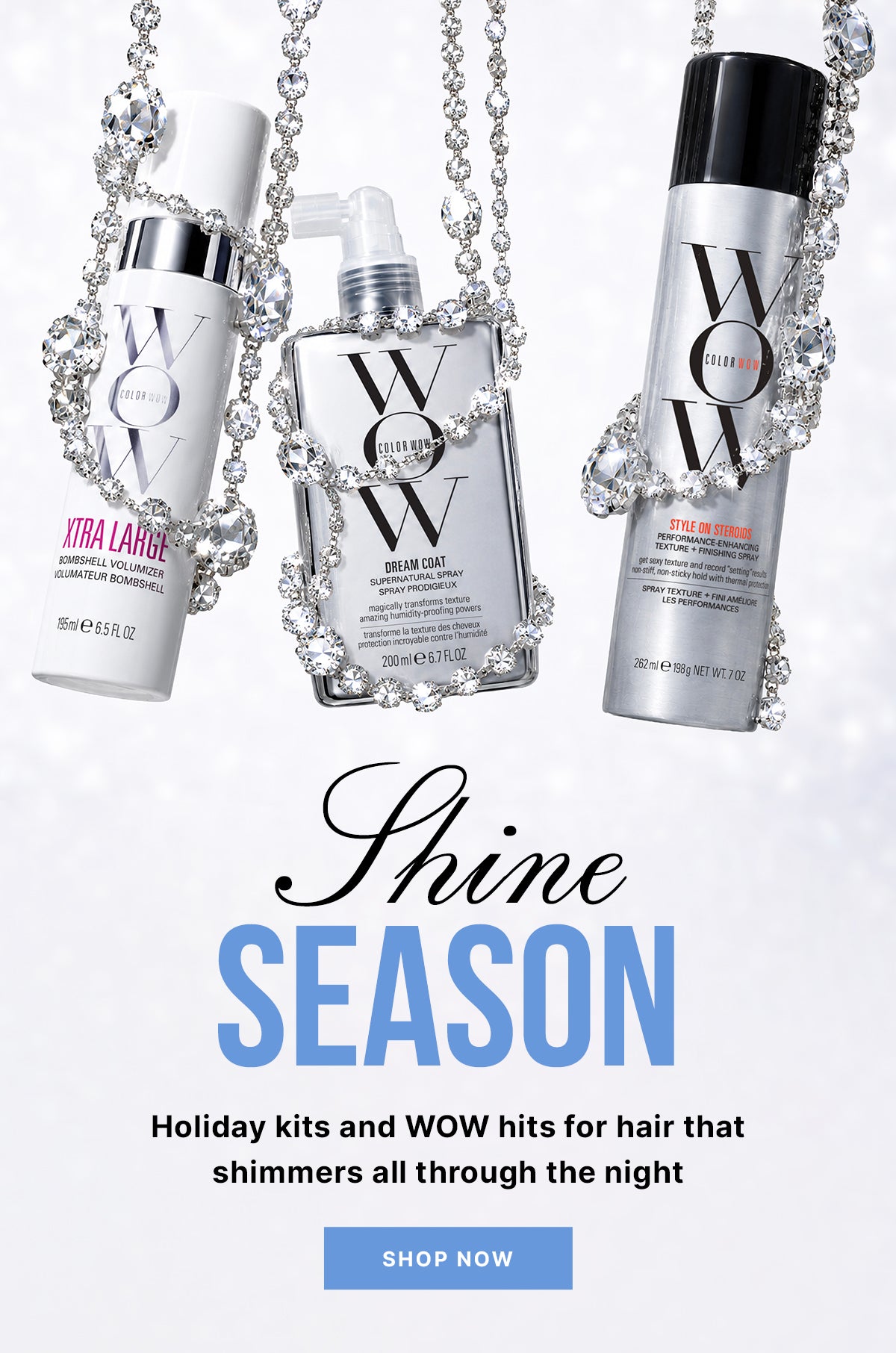 Color Wow Xtra Large, Dream Coat, and Style on Steroids products decorated with sparkling gems. Text: Shine Season. Holiday kits and WOW hits for hair that shimmers all through the night. Shop now.