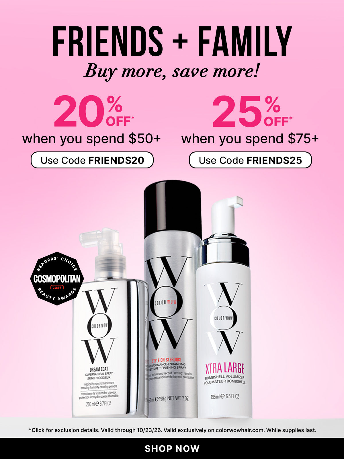 Three Color Wow hair products and a Cosmopolitan Readers’ Choice Beauty Awards 2026 badge on a pink background. Text: Friends + Family—buy more, save more. 20% off when you spend $50 or more with code FRIENDS20; 25% off when you spend $75 or more with code FRIENDS25. Shop now. Valid through 10/23/26 at colorwowhair.com; exclusions apply, while supplies last.