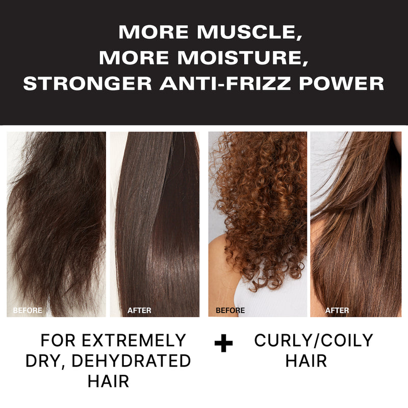 More muscle, more moisture, stronger anti-frizz power. Before & after of a model with dry, dehydrated, and frizzy hair and then long, straight, smooth hair. Before & after of a model with curly hair and then long, straight, smooth hair. For extremely dry, dehydrated hair and curly/coily hair. 